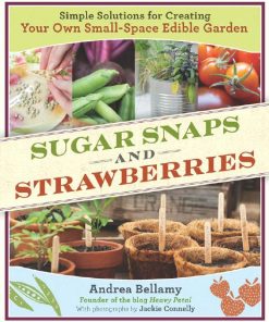 Sugar Snaps and Strawberries Simple Solutions for Creating Your Own Small Space Edible Garden