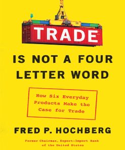 Trade Is Not a Four Letter Word How Six Everyday Products Make the Case for Trade 1st edition by Fred Hochberg ISBN 1982127374 9781982127374
