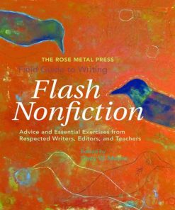 The Rose Metal Press Field Guide to Writing Flash Nonfiction Advice and Essential Exercises from Respected Writers Editors and Teachers 1st Edition by Dinty Moore ISBN 0984616664 9780984616664