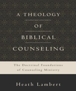 Theology of Biblical Counseling The Doctrinal Foundations of Counseling Ministry Heath Lambert A