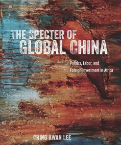 The Specter of Global China Politics Labor and Foreign Investment in Africa 1st edition by Ching Kwan Lee ISBN 022634083X 978-0226340838