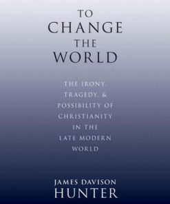 To Change the World The Irony Tragedy and Possibility of Christianity in the Late Modern World 1st edition by James Davison Hunter ISBN 0199730806 978-0199730803