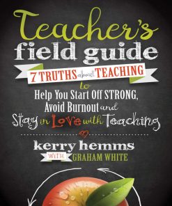 Teacher's Field Guide 7 Truths About Teaching to Help You Starut and Stay in Love with Teaching Kerry Hemms & Graham White
