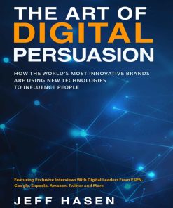 Art of Digital Persuasion How The World's Most Innovative Branre Using New Technologies To Influence People The Jeff Hasen
