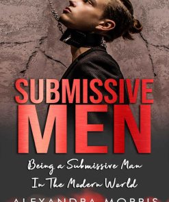 Submissive Men Being a Submissive Man In The Modern World 1st edition by Alexandra Morris ISBN 9198604759 978-9198604757